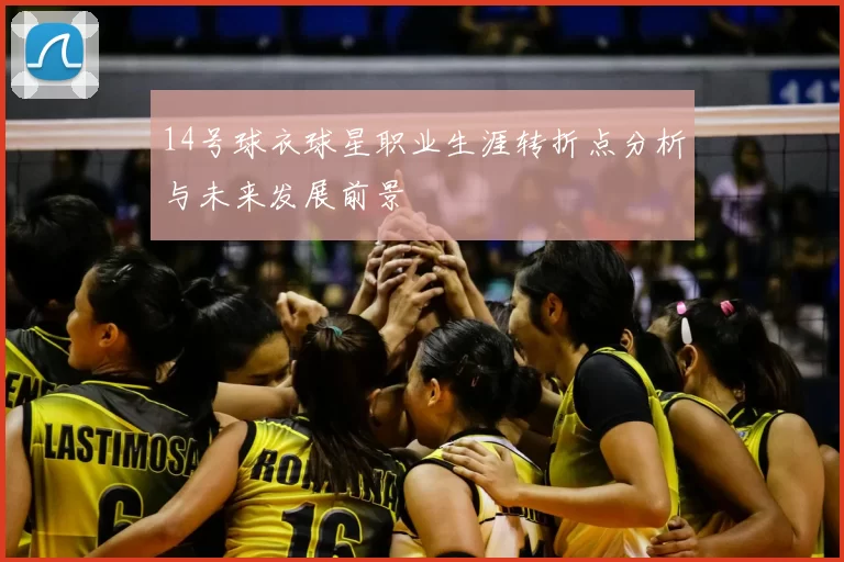 14号球衣球星职业生涯转折点分析与未来发展前景